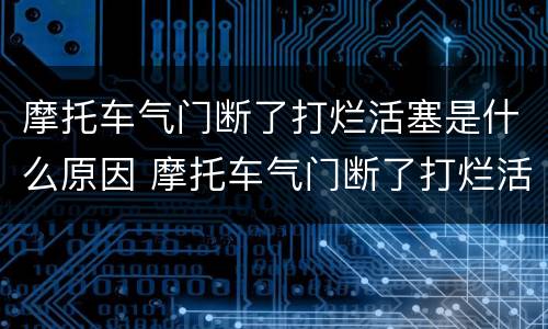 摩托车气门断了打烂活塞是什么原因 摩托车气门断了打烂活塞是什么原因呢