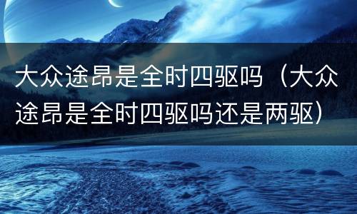 大众途昂是全时四驱吗（大众途昂是全时四驱吗还是两驱）