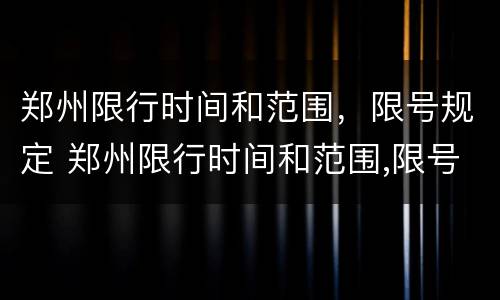郑州限行时间和范围，限号规定 郑州限行时间和范围,限号规定