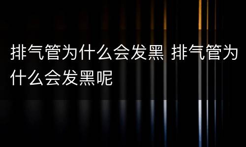 排气管为什么会发黑 排气管为什么会发黑呢