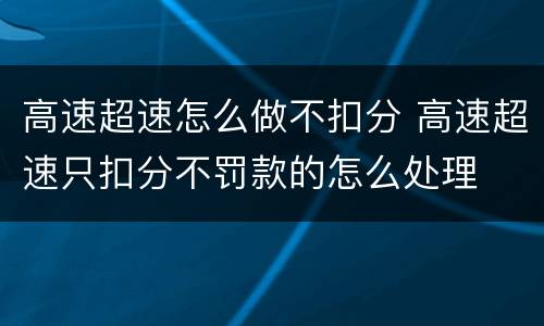 高速超速怎么做不扣分 高速超速只扣分不罚款的怎么处理