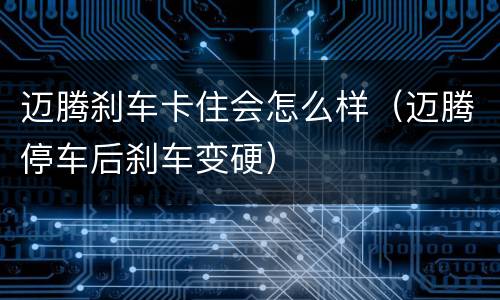 迈腾刹车卡住会怎么样（迈腾停车后刹车变硬）