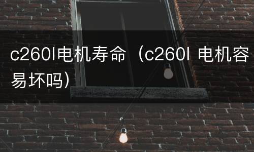 c260l电机寿命（c260l 电机容易坏吗）