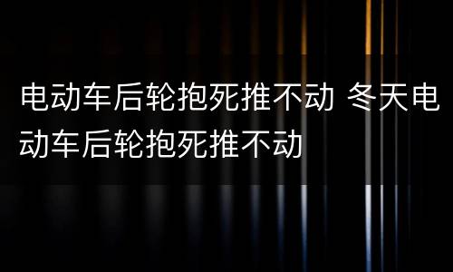 电动车后轮抱死推不动 冬天电动车后轮抱死推不动