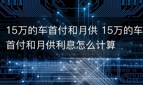 15万的车首付和月供 15万的车首付和月供利息怎么计算