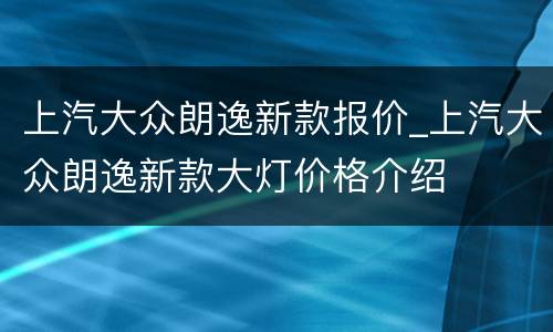 上汽大众朗逸新款报价_上汽大众朗逸新款大灯价格介绍