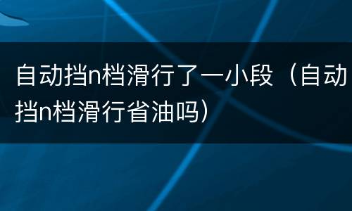 自动挡n档滑行了一小段（自动挡n档滑行省油吗）