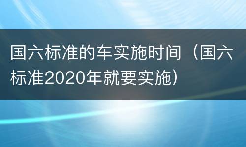 国六标准的车实施时间（国六标准2020年就要实施）