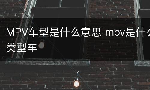 MPV车型是什么意思 mpv是什么类型车