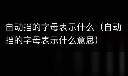 自动挡的字母表示什么（自动挡的字母表示什么意思）