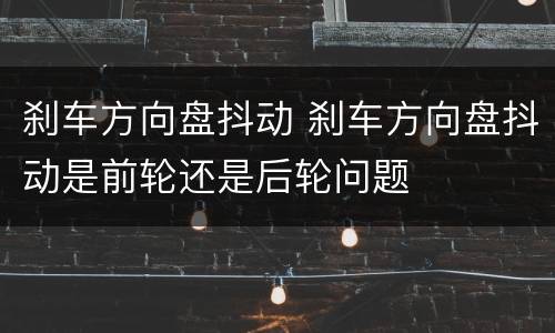 刹车方向盘抖动 刹车方向盘抖动是前轮还是后轮问题
