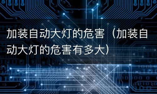 加装自动大灯的危害（加装自动大灯的危害有多大）