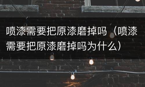 喷漆需要把原漆磨掉吗（喷漆需要把原漆磨掉吗为什么）