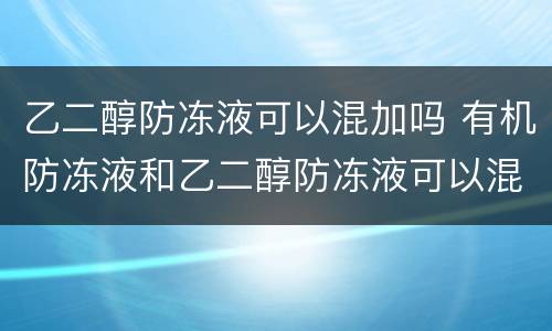 乙二醇防冻液可以混加吗 有机防冻液和乙二醇防冻液可以混加吗