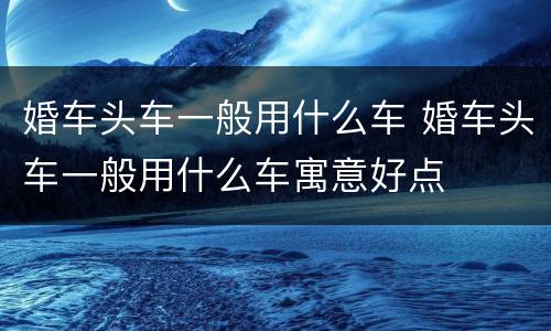 婚车头车一般用什么车 婚车头车一般用什么车寓意好点