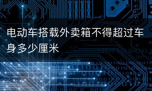 电动车搭载外卖箱不得超过车身多少厘米