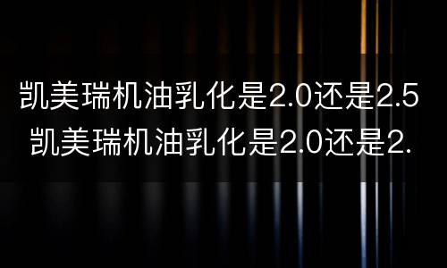 凯美瑞机油乳化是2.0还是2.5 凯美瑞机油乳化是2.0还是2.5的