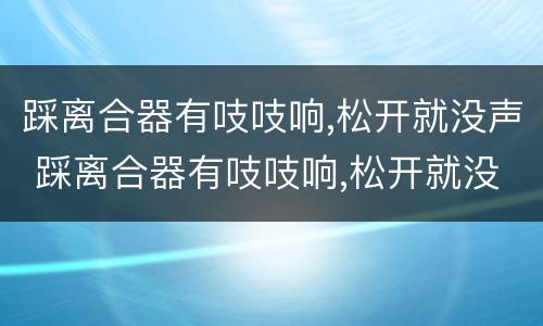 踩离合器有吱吱响,松开就没声 踩离合器有吱吱响,松开就没声还能开吗