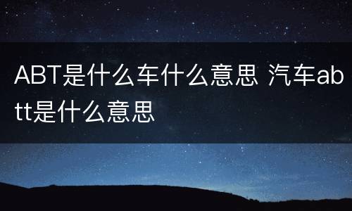 ABT是什么车什么意思 汽车abtt是什么意思