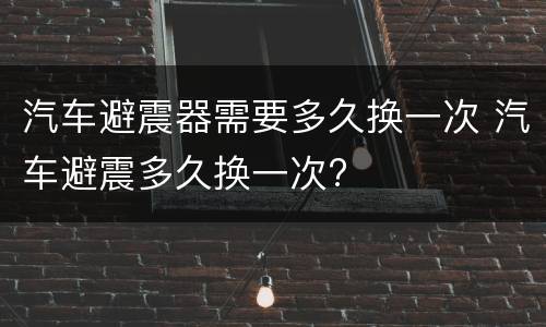 汽车避震器需要多久换一次 汽车避震多久换一次?
