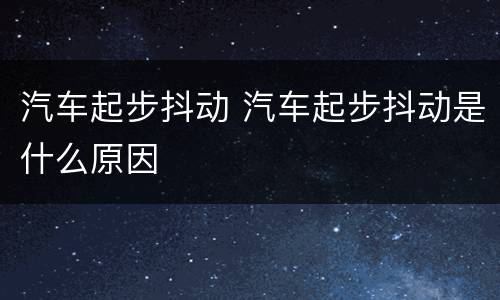汽车起步抖动 汽车起步抖动是什么原因
