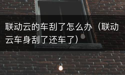 联动云的车刮了怎么办（联动云车身刮了还车了）