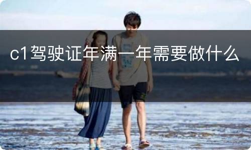 c1驾驶证年满一年需要做什么