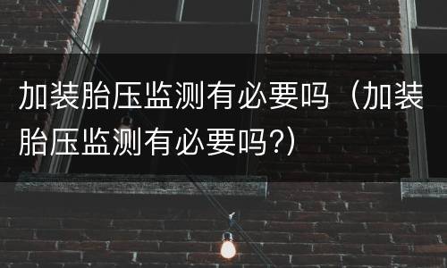 加装胎压监测有必要吗（加装胎压监测有必要吗?）