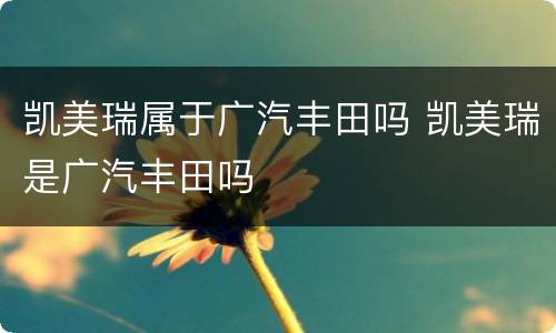 凯美瑞属于广汽丰田吗 凯美瑞是广汽丰田吗