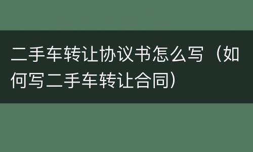 二手车转让协议书怎么写（如何写二手车转让合同）