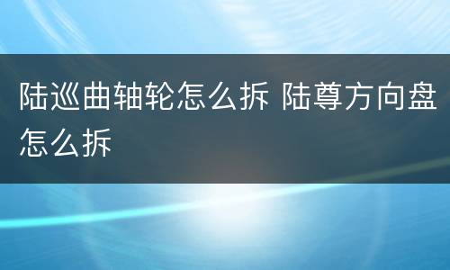 陆巡曲轴轮怎么拆 陆尊方向盘怎么拆