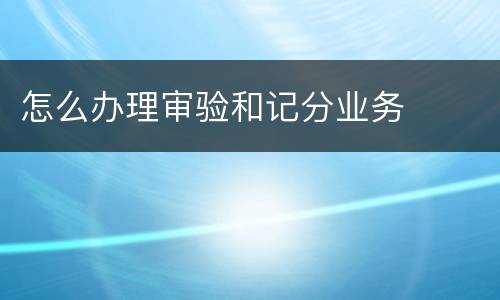 怎么办理审验和记分业务