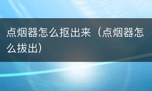 点烟器怎么抠出来（点烟器怎么拔出）