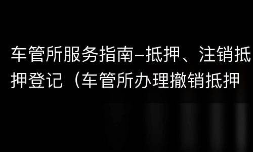车管所服务指南-抵押、注销抵押登记（车管所办理撤销抵押手续）