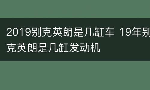 2019别克英朗是几缸车 19年别克英朗是几缸发动机