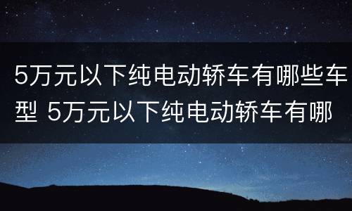 5万元以下纯电动轿车有哪些车型 5万元以下纯电动轿车有哪些车型图片