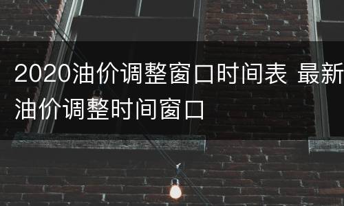 2020油价调整窗口时间表 最新油价调整时间窗口