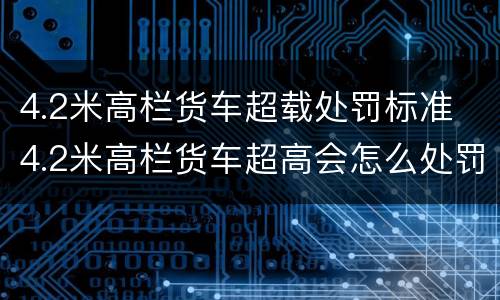 4.2米高栏货车超载处罚标准 4.2米高栏货车超高会怎么处罚?