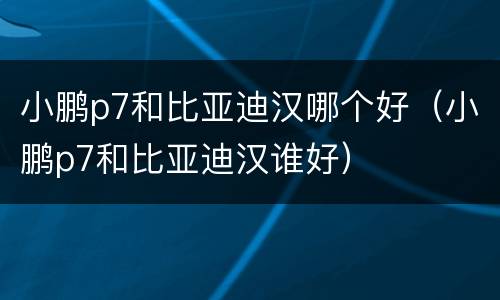 小鹏p7和比亚迪汉哪个好（小鹏p7和比亚迪汉谁好）