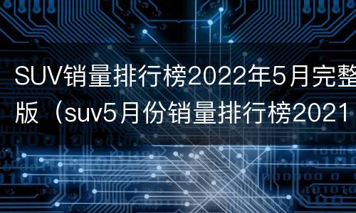 SUV销量排行榜2022年5月完整版（suv5月份销量排行榜2021）