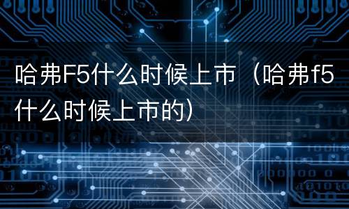 哈弗F5什么时候上市（哈弗f5什么时候上市的）
