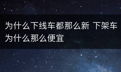 为什么下线车都那么新 下架车为什么那么便宜