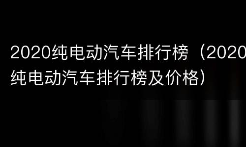 2020纯电动汽车排行榜（2020纯电动汽车排行榜及价格）