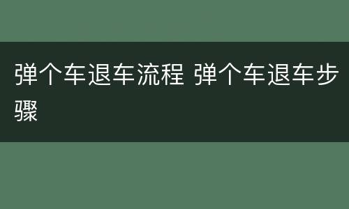 弹个车退车流程 弹个车退车步骤
