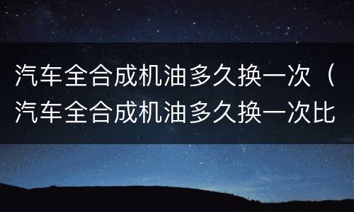 汽车全合成机油多久换一次（汽车全合成机油多久换一次比较好）