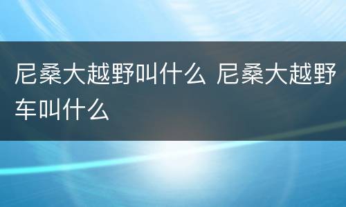 尼桑大越野叫什么 尼桑大越野车叫什么