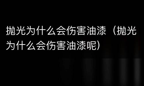 抛光为什么会伤害油漆（抛光为什么会伤害油漆呢）
