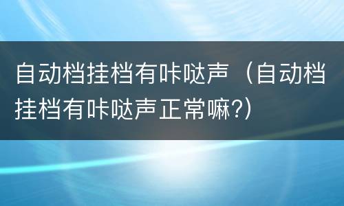 自动档挂档有咔哒声（自动档挂档有咔哒声正常嘛?）