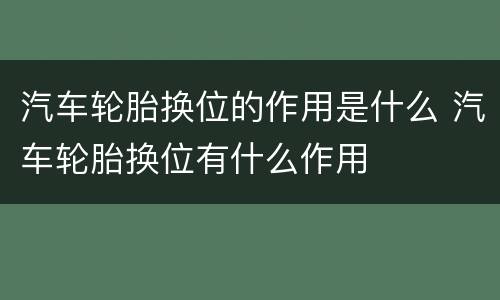 汽车轮胎换位的作用是什么 汽车轮胎换位有什么作用