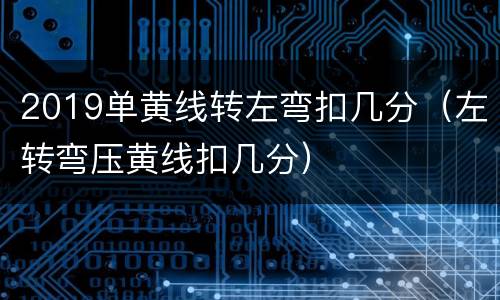 2019单黄线转左弯扣几分（左转弯压黄线扣几分）